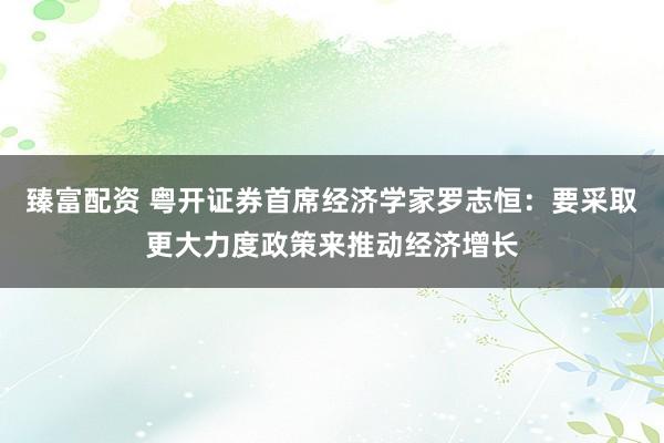 臻富配资 粤开证券首席经济学家罗志恒：要采取更大力度政策来推动经济增长