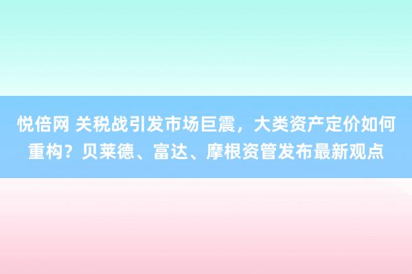 悦倍网 关税战引发市场巨震，大类资产定价如何重构？贝莱德、富达、摩根资管发布最新观点