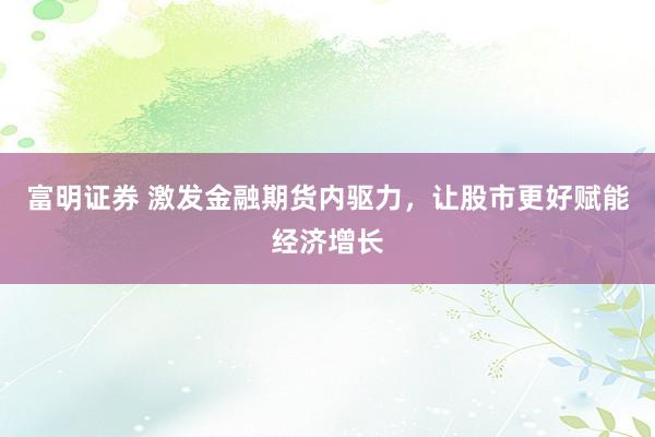 富明证券 激发金融期货内驱力，让股市更好赋能经济增长