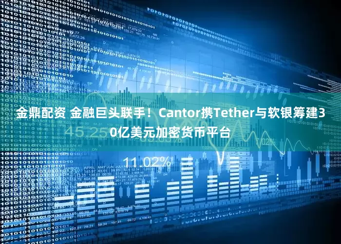 金鼎配资 金融巨头联手！Cantor携Tether与软银筹建30亿美元加密货币平台