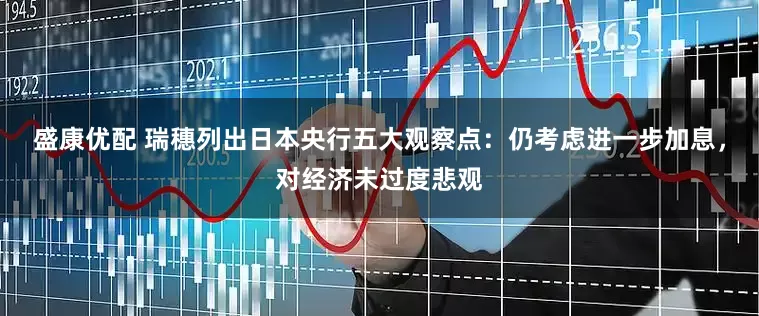 盛康优配 瑞穗列出日本央行五大观察点：仍考虑进一步加息，对经济未过度悲观