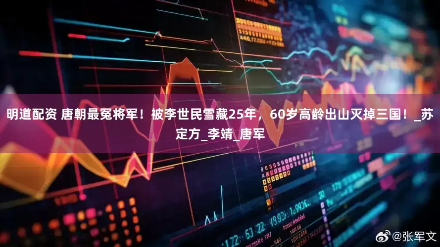 明道配资 唐朝最冤将军！被李世民雪藏25年，60岁高龄出山灭掉三国！_苏定方_李靖_唐军