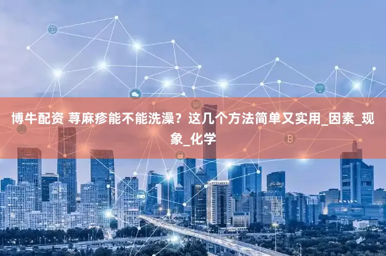博牛配资 荨麻疹能不能洗澡？这几个方法简单又实用_因素_现象_化学