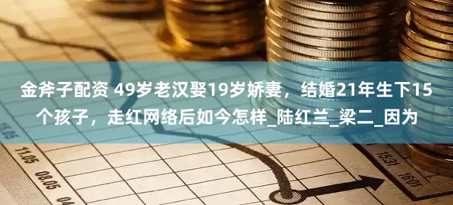 金斧子配资 49岁老汉娶19岁娇妻，结婚21年生下15个孩子，走红网络后如今怎样_陆红兰_梁二_因为