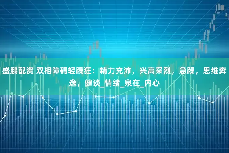 盛鹏配资 双相障碍轻躁狂：精力充沛，兴高采烈，急躁，思维奔逸，健谈_情绪_泉在_内心