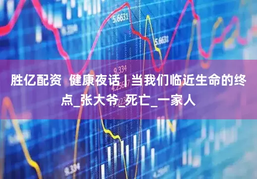 胜亿配资  健康夜话 | 当我们临近生命的终点_张大爷_死亡_一家人