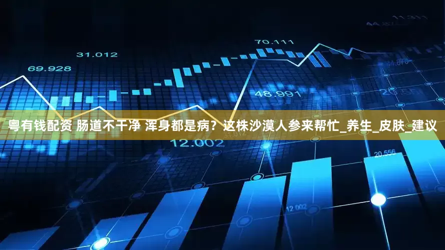 粤有钱配资 肠道不干净 浑身都是病？这株沙漠人参来帮忙_养生_皮肤_建议