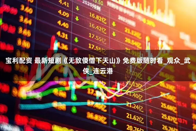 宝利配资 最新短剧《无敌傻僧下天山》免费版随时看_观众_武侠_连云港