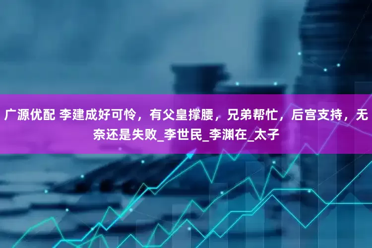 广源优配 李建成好可怜，有父皇撑腰，兄弟帮忙，后宫支持，无奈还是失败_李世民_李渊在_太子