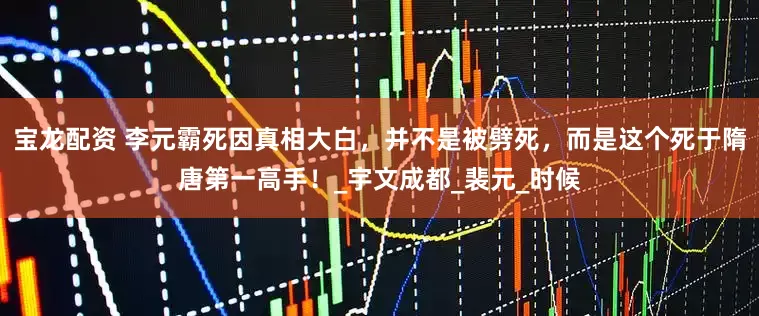 宝龙配资 李元霸死因真相大白，并不是被劈死，而是这个死于隋唐第一高手！_宇文成都_裴元_时候