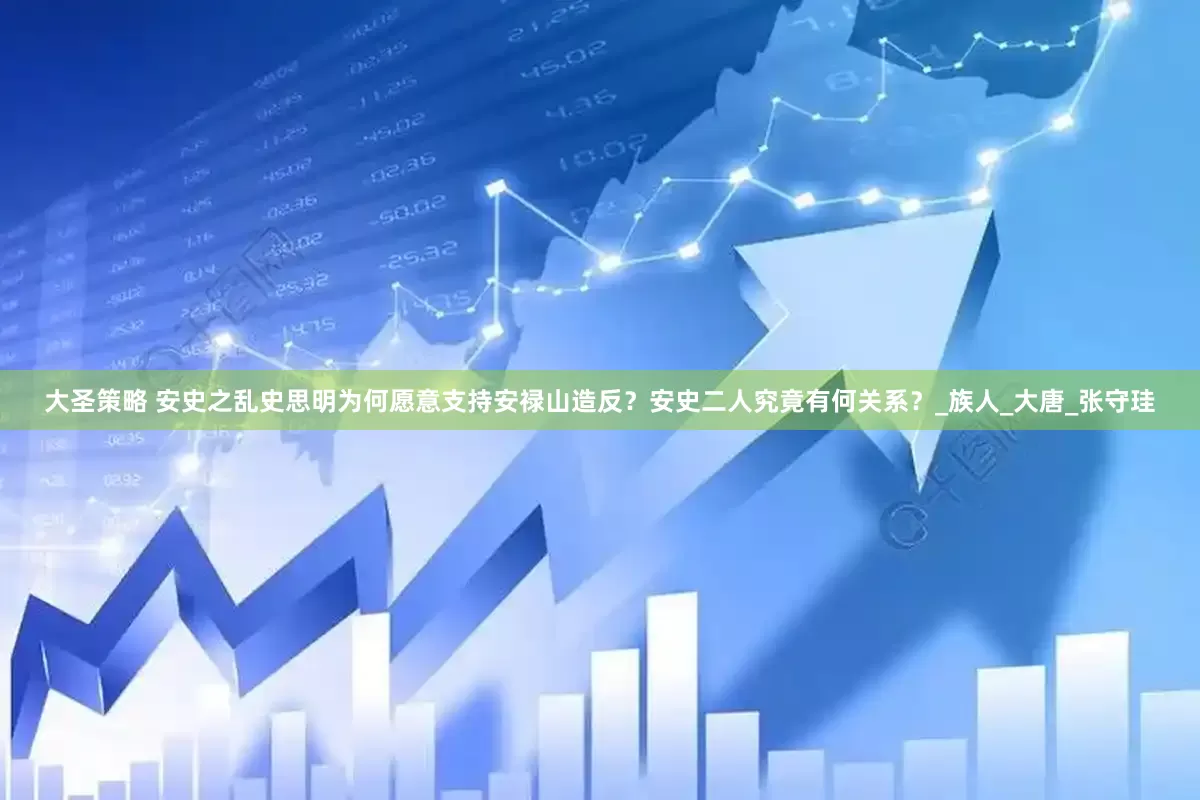 大圣策略 安史之乱史思明为何愿意支持安禄山造反？安史二人究竟有何关系？_族人_大唐_张守珪