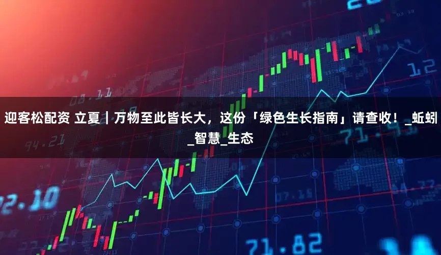 迎客松配资 立夏｜万物至此皆长大，这份「绿色生长指南」请查收！_蚯蚓_智慧_生态