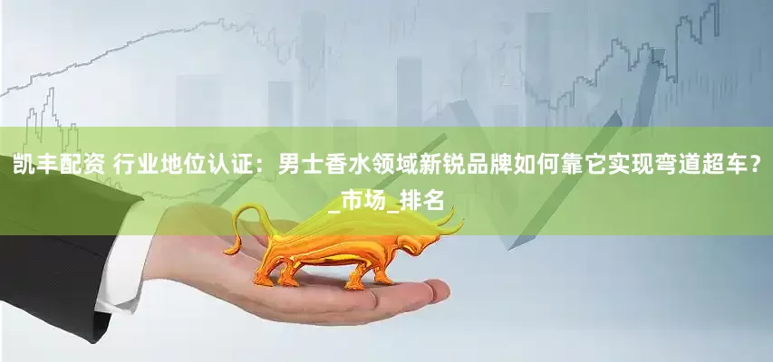 凯丰配资 行业地位认证：男士香水领域新锐品牌如何靠它实现弯道超车？_市场_排名