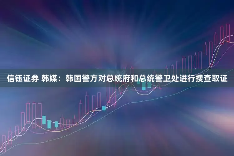 信钰证券 韩媒：韩国警方对总统府和总统警卫处进行搜查取证