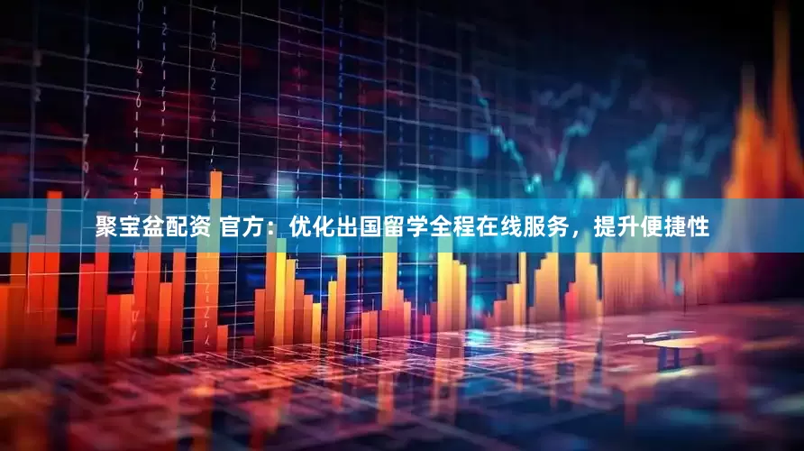 聚宝盆配资 官方：优化出国留学全程在线服务，提升便捷性