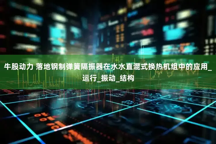 牛股动力 落地钢制弹簧隔振器在水水直混式换热机组中的应用_运行_振动_结构