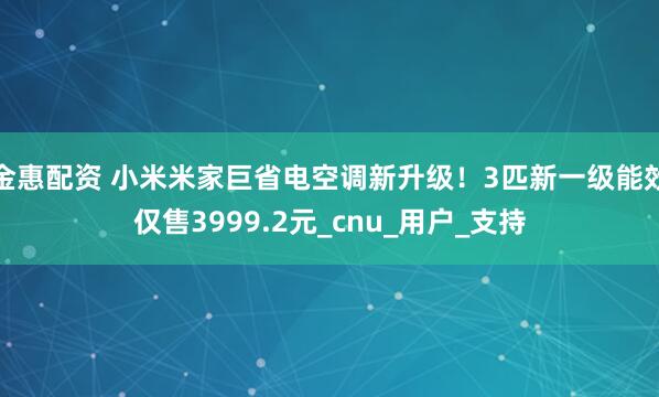 金惠配资 小米米家巨省电空调新升级！3匹新一级能效仅售3999.2元_cnu_用户_支持