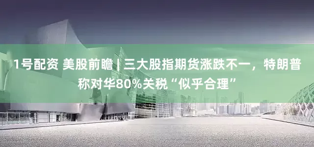 1号配资 美股前瞻 | 三大股指期货涨跌不一，特朗普称对华80%关税“似乎合理”