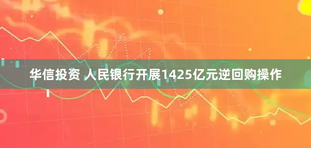 华信投资 人民银行开展1425亿元逆回购操作