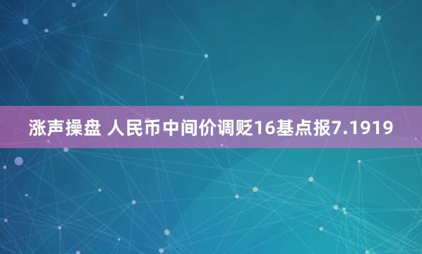 涨声操盘 人民币中间价调贬16基点报7.1919
