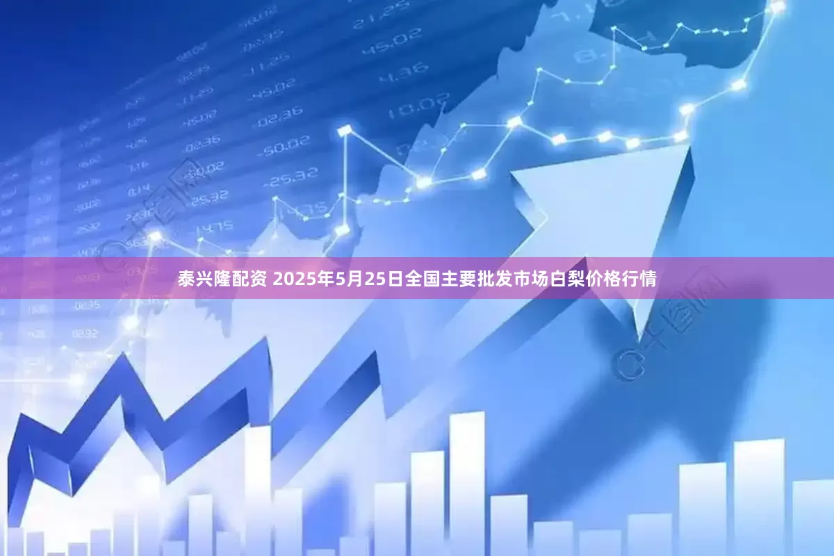 泰兴隆配资 2025年5月25日全国主要批发市场白梨价格行情