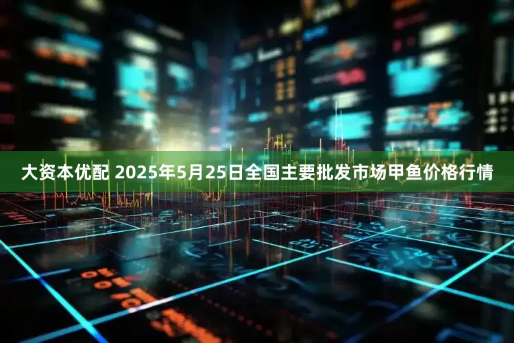 大资本优配 2025年5月25日全国主要批发市场甲鱼价格行情