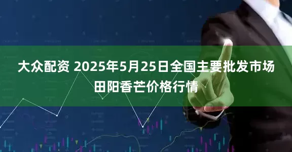 大众配资 2025年5月25日全国主要批发市场田阳香芒价格行情