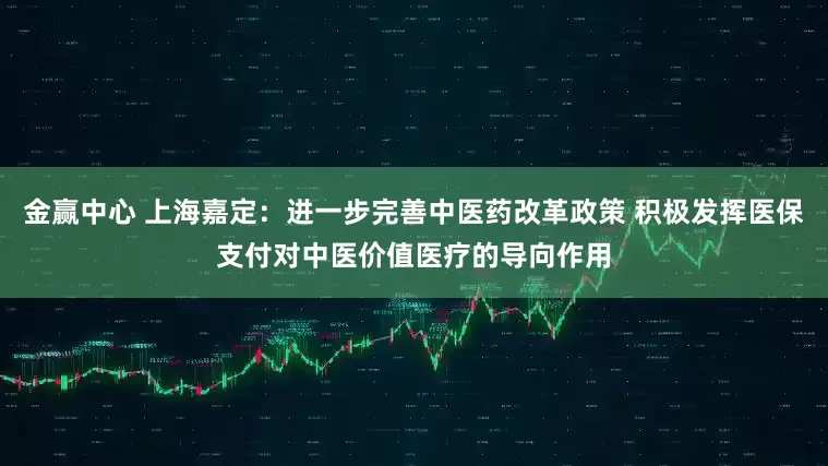 金赢中心 上海嘉定：进一步完善中医药改革政策 积极发挥医保支付对中医价值医疗的导向作用