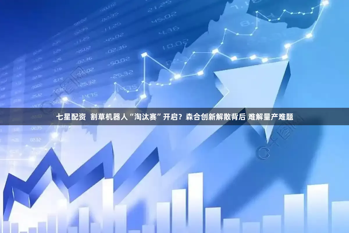 七星配资  割草机器人“淘汰赛”开启？森合创新解散背后 难解量产难题