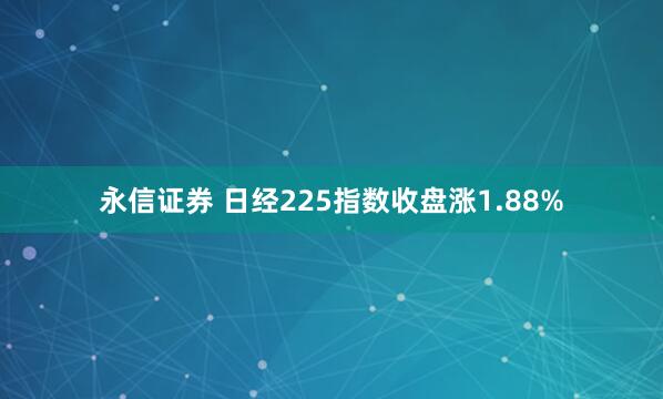 永信证券 日经225指数收盘涨1.88%
