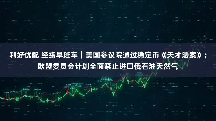利好优配 经纬早班车｜美国参议院通过稳定币《天才法案》；欧盟委员会计划全面禁止进口俄石油天然气