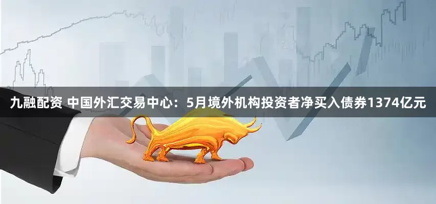 九融配资 中国外汇交易中心：5月境外机构投资者净买入债券1374亿元