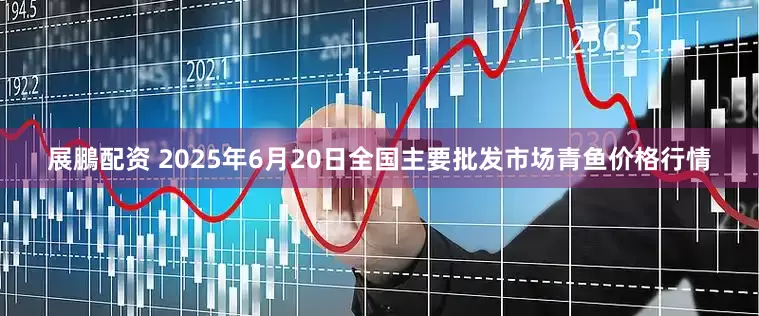 展鵬配资 2025年6月20日全国主要批发市场青鱼价格行情