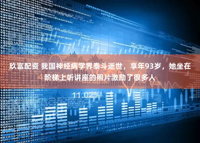 玖富配资 我国神经病学界泰斗逝世，享年93岁，她坐在阶梯上听讲座的照片激励了很多人