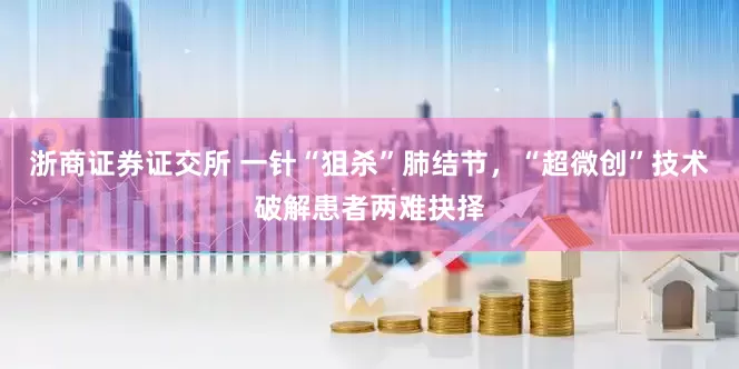 浙商证券证交所 一针“狙杀”肺结节，“超微创”技术破解患者两难抉择