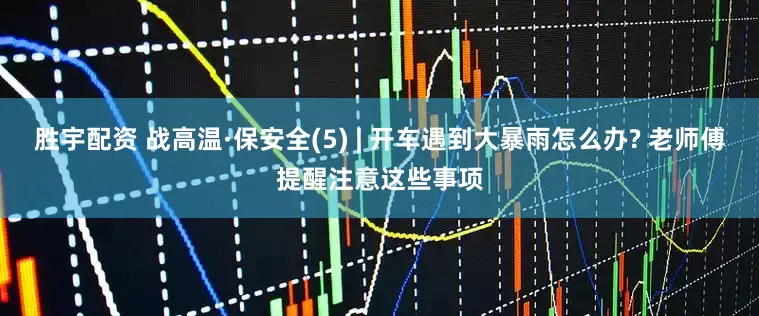 胜宇配资 战高温·保安全(5) | 开车遇到大暴雨怎么办? 老师傅提醒注意这些事项