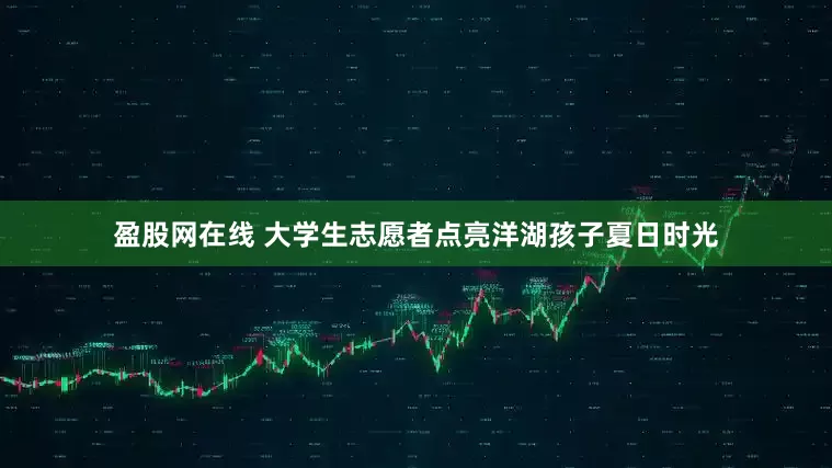 盈股网在线 大学生志愿者点亮洋湖孩子夏日时光