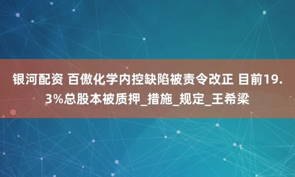 银河配资 百傲化学内控缺陷被责令改正 目前19.3%总股本被质押_措施_规定_王希梁