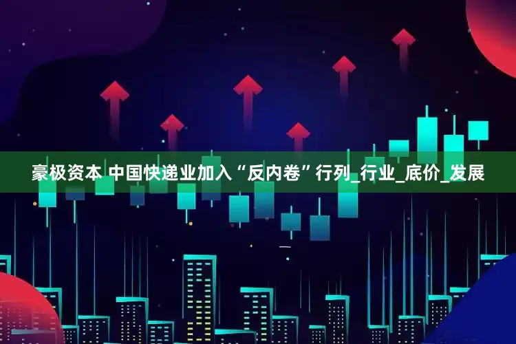 豪极资本 中国快递业加入“反内卷”行列_行业_底价_发展