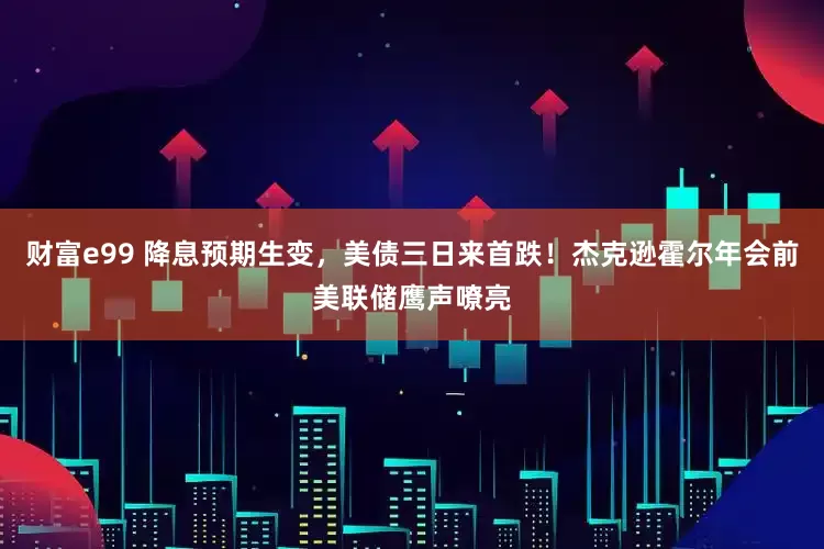 财富e99 降息预期生变，美债三日来首跌！杰克逊霍尔年会前美联储鹰声嘹亮