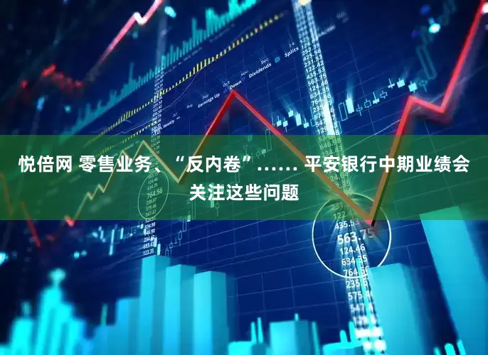 悦倍网 零售业务、“反内卷”…… 平安银行中期业绩会关注这些问题