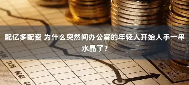配亿多配资 为什么突然间办公室的年轻人开始人手一串水晶了？
