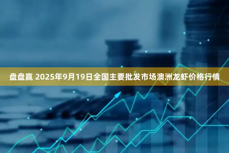 盘盘赢 2025年9月19日全国主要批发市场澳洲龙虾价格行情