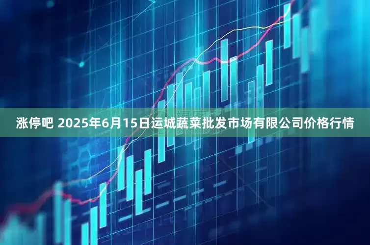 涨停吧 2025年6月15日运城蔬菜批发市场有限公司价格行情