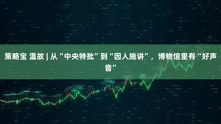 策略宝 温故 | 从“中央特批”到“因人施讲”，博物馆里有“好声音”