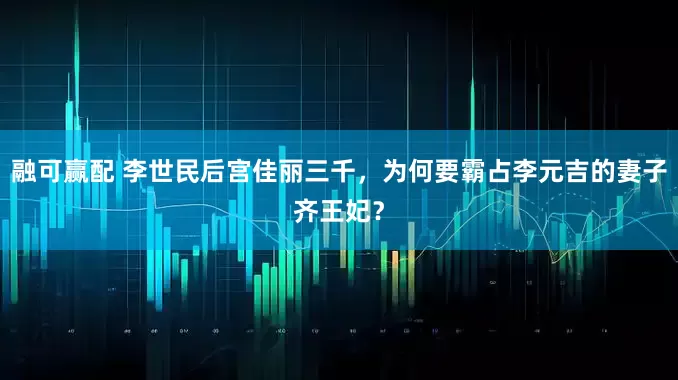 融可赢配 李世民后宫佳丽三千，为何要霸占李元吉的妻子齐王妃？