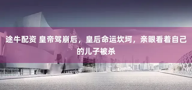 途牛配资 皇帝驾崩后，皇后命运坎坷，亲眼看着自己的儿子被杀