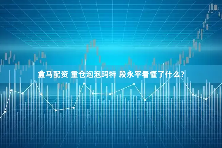 盒马配资 重仓泡泡玛特 段永平看懂了什么？